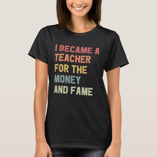 I Became A Teacher For The Money And Fame Tシャツ (正面)