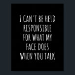 i can't be held responsible for what my face does ポスター<br><div class="desc">i cant be held responsible, for what my face does, when you talk, funny, humor, sarcasm, sassy, snarky, idea, birthday, christmas, holiday, attitude, i cant be held, responsible, for what, my face does, when, quote, saying, sayings, quotes, you, talk, i cant be held responsible for what my face does when...</div>