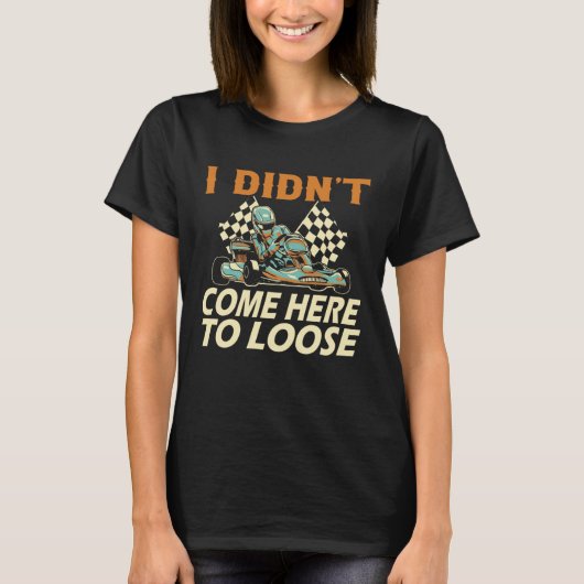 I didn t come here to loose Go Kart Racing Go Kart Tシャツ (正面)
