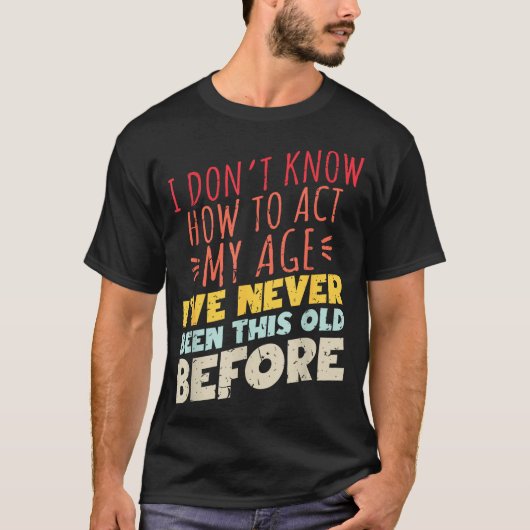 I Don't Know How To Act My Age Funny Old Birthday  Tシャツ (正面)
