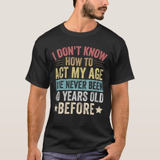 I Don't Know How To Act My Age I've Never Been 40 Tシャツ (正面)