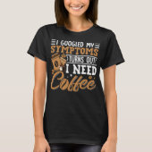 I Googled My Symptoms Turns Out I Just Need Coffee Tシャツ (正面)