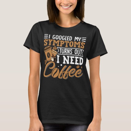 I Googled My Symptoms Turns Out I Just Need Coffee Tシャツ (正面)