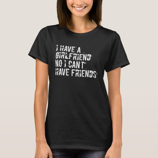 I have a girlfriend no I can't have friends Tシャツ (正面)
