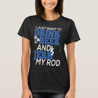 I Just Want To Drink Beer and Jerk My Rod for Fish Tシャツ