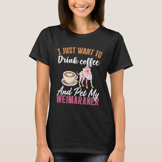 I Just Want to Drink Coffee and Pet my Weimaraner Tシャツ (正面)