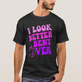 I Look Better Bent Over_3 Tシャツ (正面)