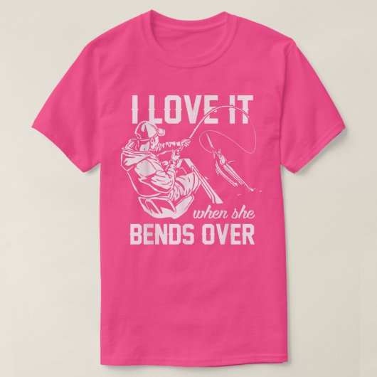 I Love It When She Bends Over Fishing  Tシャツ (デザイン正面)