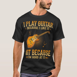 I Play Guitar Because I Like It Not Because I'M Tシャツ