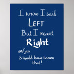 I Said Left Funny Directions Argument Quote Blue   ポスター<br><div class="desc">‘ I know I said LEFT but I meant RIGHT and you should have known that!’ The perfect funny navy blue poster for husbands, wives, boyfriends or girlfriends, or friends who suck at giving directions and just can’t be wrong. This witty car directions driving argument Joke Humour slogan poster for...</div>