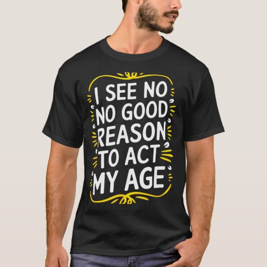 I See No Good Reason To Act My Age - Funny Sarcast Tシャツ (正面)