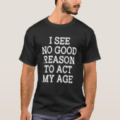 I See No Good Reason To Act My Age  Saying 2 Tシャツ (正面)