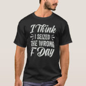 I Think I Seized The Wrong F Day Sarcastic Tシャツ (正面)