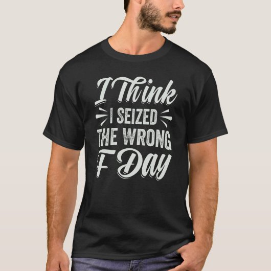 I Think I Seized The Wrong F Day Sarcastic Tシャツ (正面)