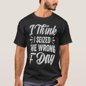 I Think I Seized The Wrong F Day Sarcastic Tシャツ (正面)