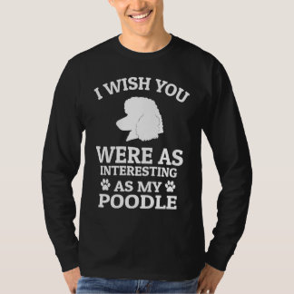I Wish You Were As Interesting As My Poodle  Dog Tシャツ