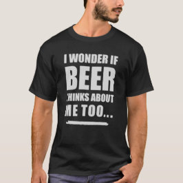 I Wonder If Beer Thinks About Me Too – Funny Beer  Tシャツ