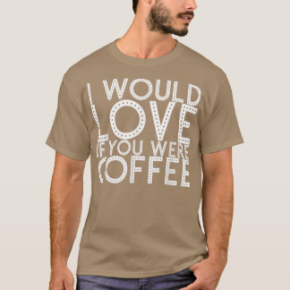 I Would Love If You Were Coffee163  Tシャツ