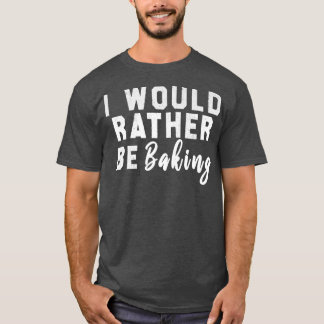 I Would Rather Be Baking Tシャツ