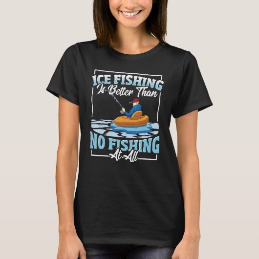 Ice Fishing Is Better Than No Fishing At All Ice F Tシャツ (正面)