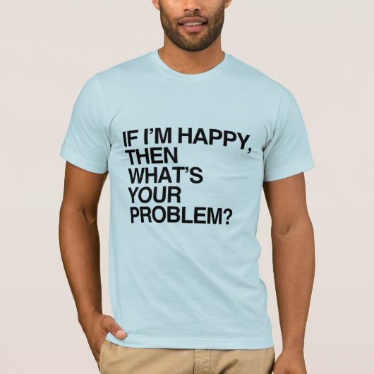 IF I'M HAPPY THEN WHAT'S YOUR PROBLEM -.png Tシャツ (正面)