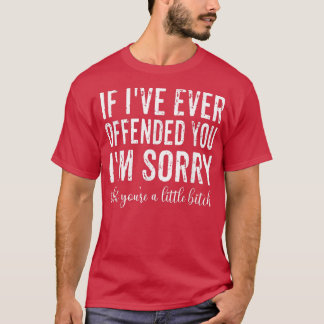 If I've Ever Offended You I'm Sorry That You're A Tシャツ