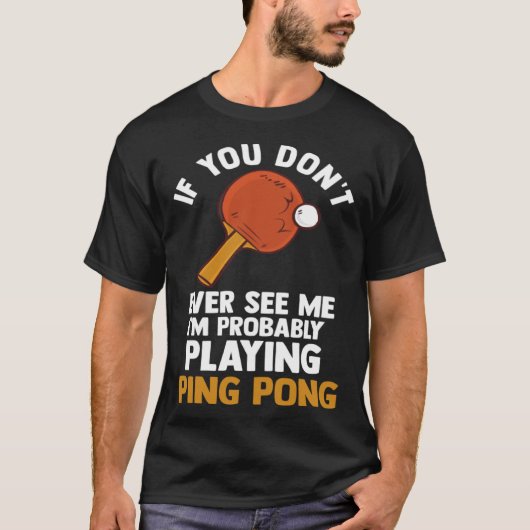 if you dont ever see me I m playing ping pong tabl Tシャツ (正面)
