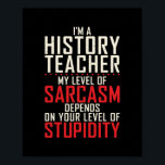 Im a History Teacher my level of Sarcasm depends ポスター<br><div class="desc">Im a History Teacher my level of Sarcasm depends Stupidity Gift. Perfect gift for your dad,  mom,  papa,  men,  women,  friend and family members on Thanksgiving Day,  Christmas Day,  Mothers Day,  Fathers Day,  4th of July,  1776 Independent day,  Veterans Day,  Halloween Day,  Patrick's Day</div>