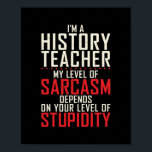 Im a History Teacher my level of Sarcasm depends ポスター<br><div class="desc">Im a History Teacher my level of Sarcasm depends Stupidity Gift. Perfect gift for your dad,  mom,  papa,  men,  women,  friend and family members on Thanksgiving Day,  Christmas Day,  Mothers Day,  Fathers Day,  4th of July,  1776 Independent day,  Veterans Day,  Halloween Day,  Patrick's Day</div>