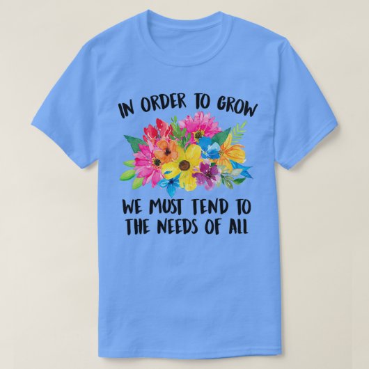 In Order To Grow We Must Tend To The Needs Of All  Tシャツ (デザイン正面)