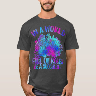 In World Full Of Roses Be A Succulent Lovers Tシャツ