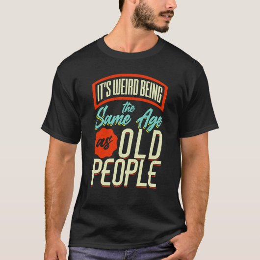 It's Weird Being The Same Age As Old People Saying Tシャツ (正面)