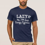 Lazy, No, I'm Just energy efficient funny Shirt Tシャツ<br><div class="desc">怠惰??いいえ、エネルギー効率の良おもしろいいTシャツだ。Gag、ノベルティTギフトアイディアのためのすべての行事のための誕生日、卒業とパーティーを含む。カスタムの彼氏のシャツ。カスタムギフト。お前のアクティブでない愛する人のための面白いシャツ。彼らはこの怠け前向き者メッセージでビブを感謝する。カスタムプレゼントパパのためのおもしろTシャツ父の日、ボーイフレンド、兄のガールフレンド、またはあなたの仲間と愛する人々。</div>