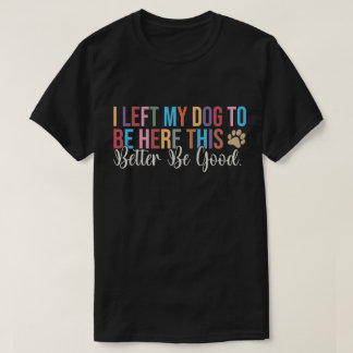 Left My Dog To Be Here Better Be Good Tシャツ