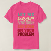 Let Me Drop Everything And Work On Your Problem  Tシャツ (デザイン正面)