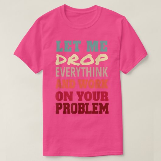 Let Me Drop Everything And Work On Your Problem  Tシャツ (デザイン正面)