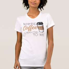 Maybe Coffee Is Addicted to Me Tシャツ