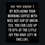 Morning Cup of Coffee - Funny Coffee Quote ポスター<br><div class="desc">By Replacing your morning coffee with nice hot cup of green tea, you can lose up to 87% of the little joy you have left in this life. Its a Funny Coffee quote with True fact. If you are a coffee lover you may relate to this or for anyone whose...</div>