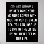 Morning Cup of Coffee - Funny Coffee Quote ポスター<br><div class="desc">By Replacing your morning coffee with nice hot cup of green tea, you can lose up to 87% of the little joy you have left in this life. Its a Funny Coffee quote with True fact. If you are a coffee lover you may relate to this or for anyone whose...</div>