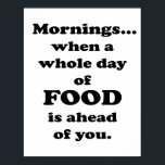 Mornings.. Funny Food Quote ポスター<br><div class="desc">NewParkLane - Poster,   with funny quote: 'Mornings...  when a whole day of food ia ahead of you' in fun black typography.

Check out this collection for matching items and other funny quotes in this type of design.
Do you have specific personal design wishes? Feel free to contact me.</div>