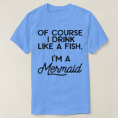 Of course I drink like a fish Ix27m a mermaid 7 Tシャツ (デザイン正面)