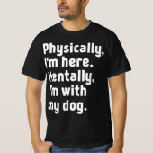 Physically I'm here Mentally I'm with my dog  Tシャツ (正面)