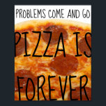 Problems Come and Go, Pizza Is Forever - Funny ポスター<br><div class="desc">Fan of pizza?  Isn't everyone!?  Get this pizza print for your office,  kitchen or restaurant decor.</div>
