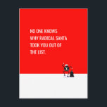 Radical Santa Claus removList おもしろいミーム編集可能 シーズンポストカード<br><div class="desc">クリスマスになぜラジカルサンタクロースが君をプレゼントリストから抜け出したのか誰も知らない！

独自の製品を作成します。画像をアップロードし、画像を追加または変更し、文字を必要に応じて編集して、デザインを編集します。

あなたは、のプリント・オン・デマンド・サービスがお客様のご注文を郵送します。フルカスタムDIY。

次の用途に最適カスタムな贈答品：誕生日，記念日，独身結婚, バチェロレッテ，女の子のパーティーと新郎チーム，新年会，クリスマス，ハヌカ，イースター，スイート16，洗礼，キリスト教のお祝い，共同体，葬式，葬儀，大衆，集まり，卒業，ビジネスと贈り物，友人，子供と親，スポーツ，ジム，ゲーム，懇親会，学校事務所等

オンラインエディタを使用してスタイルを作成し、独自の写真をアップロードして、独自の製品を作成します。文字を編集し、フォントのスタイル、色、サイズを選択して、デザインをオンラインで印刷し、すばやく出荷します。

使用可能なすべての色：白、ピンク、青、パウダー、バーガンディ、ワイン、緑、森、海軍、青、王室のライム、黄、オレンジ、紫、紫、紫、紫、茶、灰色、金色、金属

おもしろい、鮮やか感動的デザインを、ヒやる気を起こさせるーローやほとんどのアーティストの引用文で作成で人気があるきます。自分のスケッチ、子ども、犬や猫の写真、ミーム、ロゴをアップロードします。若い頃を思い出させる新しいゲームやヴィンテージラベルを考案しましょう。

起業家向けに、レターヘッド、名刺、バナー、シンボルや象徴、ポスター、ブック、予定表の投稿など、お客様独自のブランディングでカスタマイズできる多くのアイテムを検索できます。</div>