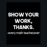 Show Your Work Thanks Every Math Teacher Ever ポスター<br><div class="desc">Show Your Work Thanks Every Math Teacher Ever Funny Math Teacher Gift 
math, teacher, mathematician, mathematics, school, graduation, engineering, nerdy, funny, geek, science, nerd, algebra, maths, student, education, humor, gifts</div>