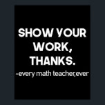 Show Your Work Thanks Every Math Teacher Ever ポスター<br><div class="desc">Show Your Work Thanks Every Math Teacher Ever Funny Math Teacher Gift 
math, teacher, mathematician, mathematics, school, graduation, engineering, nerdy, funny, geek, science, nerd, algebra, maths, student, education, humor, gifts</div>