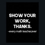 Show Your Work Thanks Every Math Teacher Ever ポスター<br><div class="desc">Show Your Work Thanks Every Math Teacher Ever Funny Math Teacher Gift 
math, teacher, mathematician, mathematics, school, graduation, engineering, nerdy, funny, geek, science, nerd, algebra, maths, student, education, humor, gifts</div>
