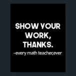 Show Your Work Thanks Every Math Teacher Ever ポスター<br><div class="desc">Show Your Work Thanks Every Math Teacher Ever Funny Math Teacher Gift 
math, teacher, mathematician, mathematics, school, graduation, engineering, nerdy, funny, geek, science, nerd, algebra, maths, student, education, humor, gifts</div>