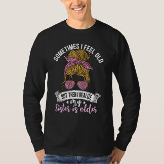 Sometimes I Feel Old But Then I Realize My Sister  Tシャツ