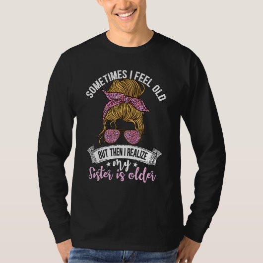 Sometimes I Feel Old But Then I Realize My Sister  Tシャツ (正面)